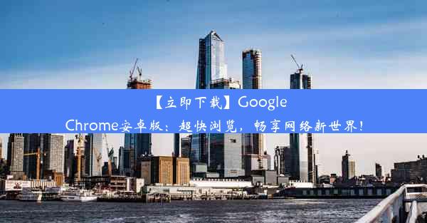 【立即下载】GoogleChrome安卓版：超快浏览，畅享网络新世界！