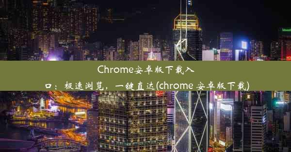 Chrome安卓版下载入口：极速浏览，一键直达(chrome 安卓版下载)