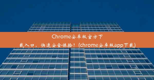 Chrome安卓版官方下载入口，快速安全体验！(chrome安卓版app下载)