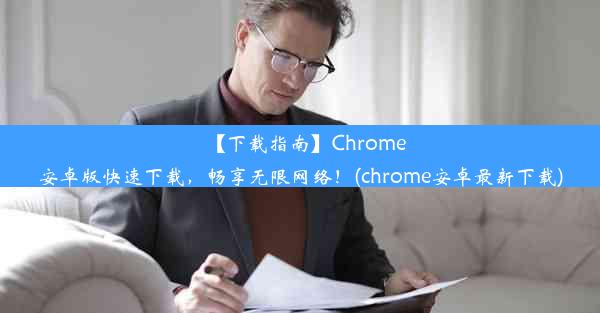 【下载指南】Chrome安卓版快速下载，畅享无限网络！(chrome安卓最新下载)