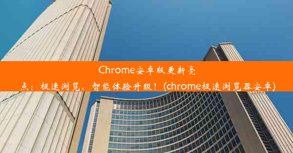 Chrome安卓版更新亮点：极速浏览，智能体验升级！(chrome极速浏览器安卓)