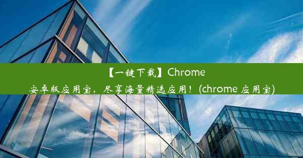 【一键下载】Chrome安卓版应用宝，尽享海量精选应用！(chrome 应用宝)