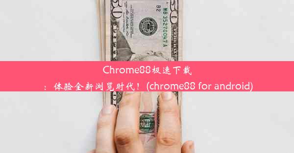 Chrome88极速下载：体验全新浏览时代！(chrome88 for android)