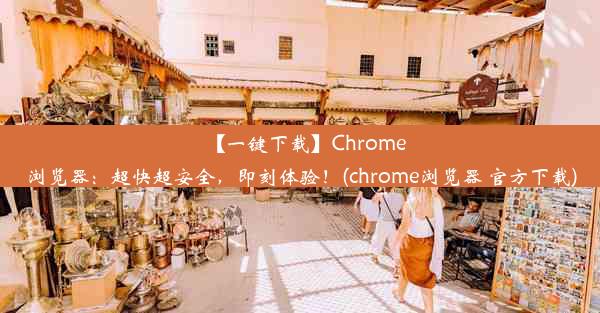 【一键下载】Chrome浏览器：超快超安全，即刻体验！(chrome浏览器 官方下载)