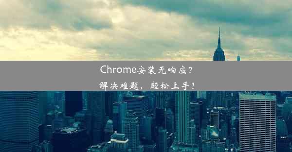 Chrome安装无响应？解决难题，轻松上手！