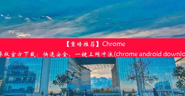 【重磅推荐】Chrome安卓版官方下载：快速安全，一键上网冲浪(chrome android download)