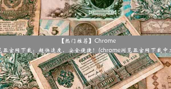 【热门推荐】Chrome浏览器官网下载：超快速度，安全便捷！(chrome浏览器官网下载中文版)