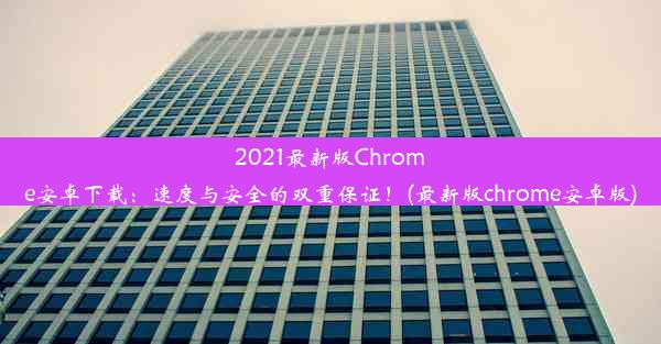 2021最新版Chrome安卓下载：速度与安全的双重保证！(最新版chrome安卓版)