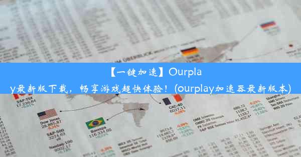 【一键加速】Ourplay最新版下载，畅享游戏超快体验！(ourplay加速器最新版本)