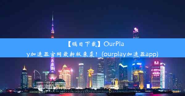 【瞩目下载】OurPlay加速器官网最新版来袭！(ourplay加速器app)