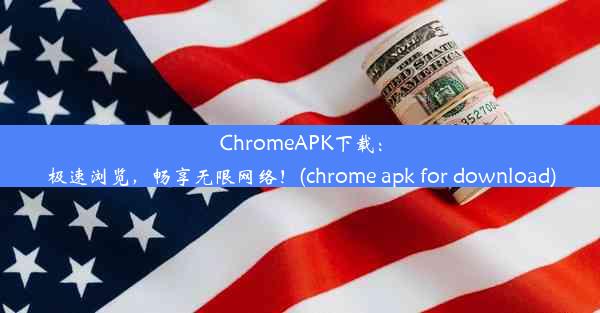 ChromeAPK下载：极速浏览，畅享无限网络！(chrome apk for download)