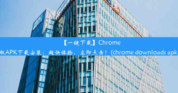 【一键下载】Chrome版APK下载安装：超快体验，立即点击！(chrome downloads apk)