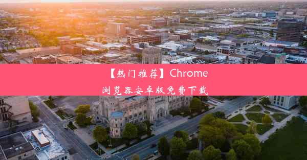 【热门推荐】Chrome浏览器安卓版免费下载