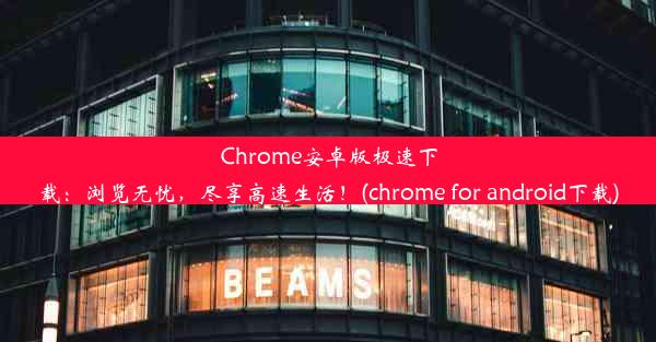 Chrome安卓版极速下载：浏览无忧，尽享高速生活！(chrome for android下载)