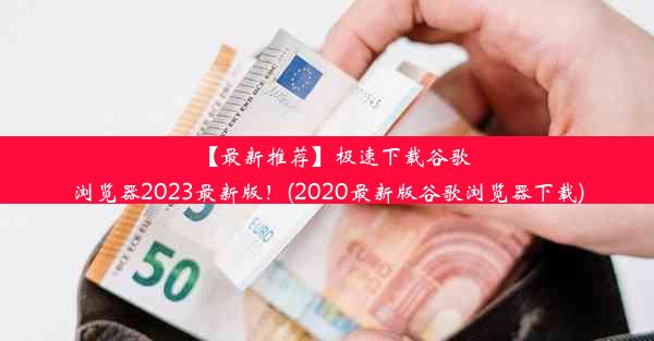 【最新推荐】极速下载谷歌浏览器2023最新版！(2020最新版谷歌浏览器下载)