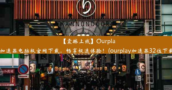 【震撼上线】Ourplay加速器电脑版官网下载，畅享极速体验！(ourplay加速器32位下载)