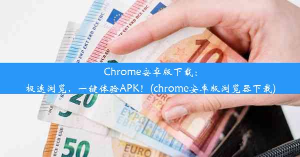 Chrome安卓版下载：极速浏览，一键体验APK！(chrome安卓版浏览器下载)