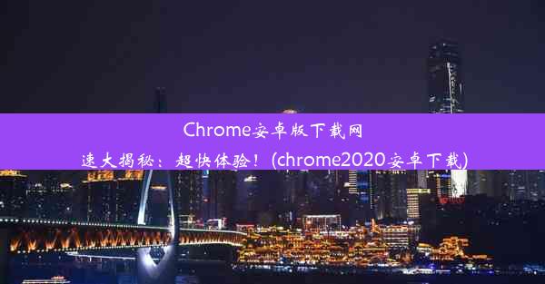 Chrome安卓版下载网速大揭秘：超快体验！(chrome2020安卓下载)