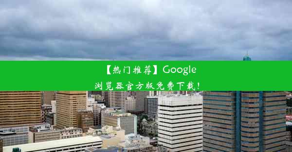 【热门推荐】Google浏览器官方版免费下载！