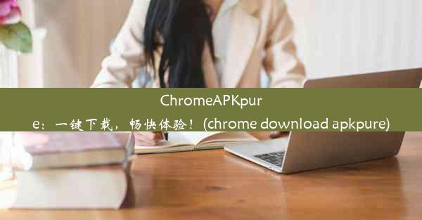 ChromeAPKpure：一键下载，畅快体验！(chrome download apkpure)