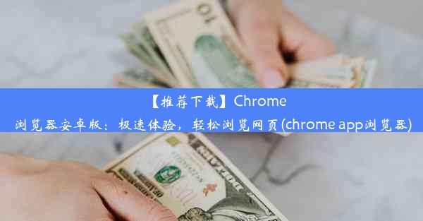 【推荐下载】Chrome浏览器安卓版：极速体验，轻松浏览网页(chrome app浏览器)