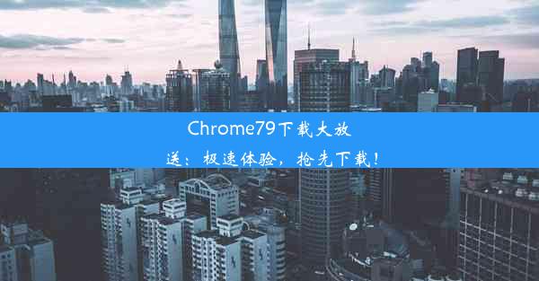 Chrome79下载大放送：极速体验，抢先下载！