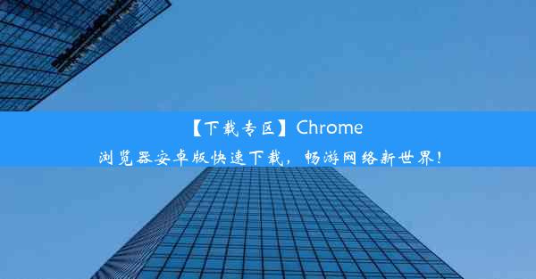 【下载专区】Chrome浏览器安卓版快速下载，畅游网络新世界！