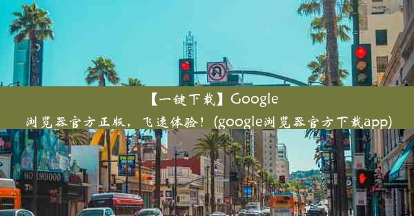 【一键下载】Google浏览器官方正版，飞速体验！(google浏览器官方下载app)