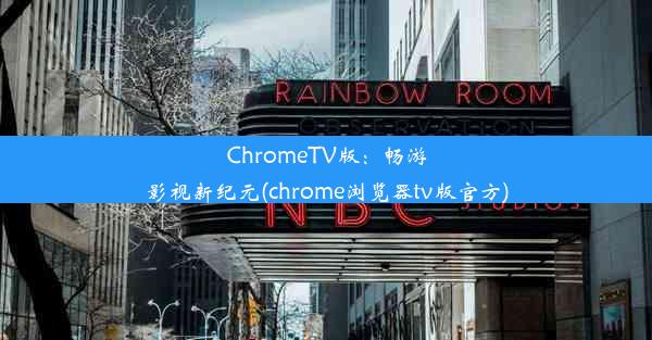 ChromeTV版：畅游影视新纪元(chrome浏览器tv版官方)