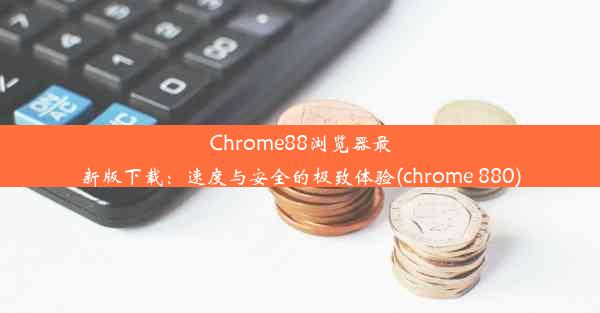 Chrome88浏览器最新版下载：速度与安全的极致体验(chrome 880)