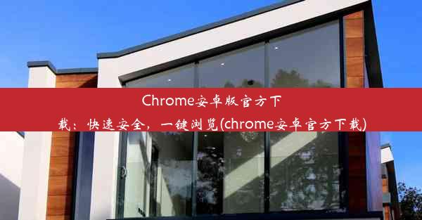 Chrome安卓版官方下载：快速安全，一键浏览(chrome安卓官方下载)