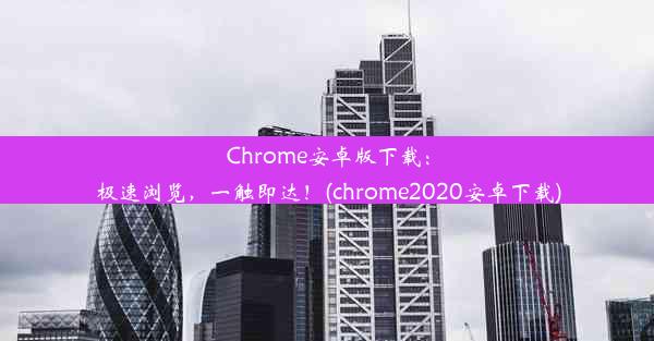 Chrome安卓版下载：极速浏览，一触即达！(chrome2020安卓下载)