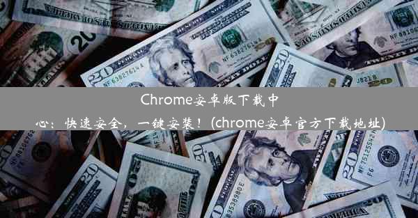 Chrome安卓版下载中心：快速安全，一键安装！(chrome安卓官方下载地址)