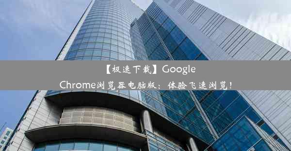 【极速下载】GoogleChrome浏览器电脑版：体验飞速浏览！