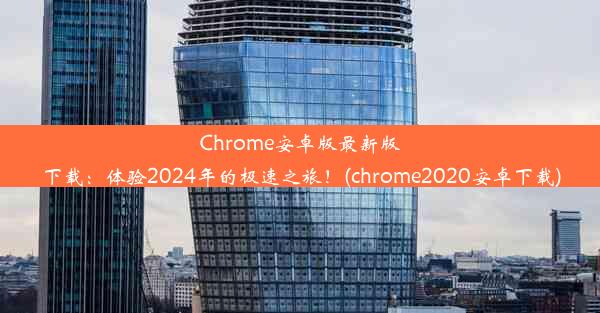 Chrome安卓版最新版下载：体验2024年的极速之旅！(chrome2020安卓下载)