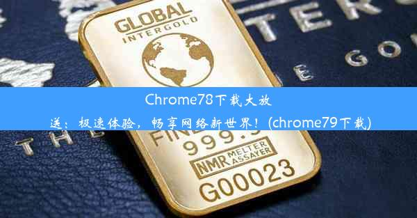 Chrome78下载大放送：极速体验，畅享网络新世界！(chrome79下载)