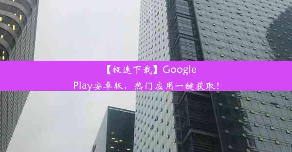 【极速下载】GooglePlay安卓版，热门应用一键获取！