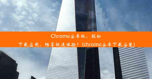 Chrome安卓版：轻松下载应用，畅享极速体验！(chrome安卓下载安装)