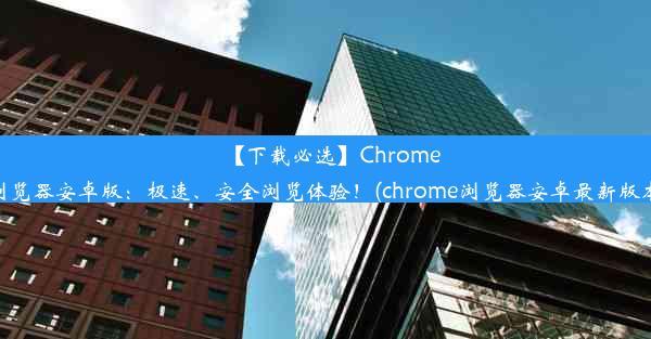 【下载必选】Chrome浏览器安卓版：极速、安全浏览体验！(chrome浏览器安卓最新版本)