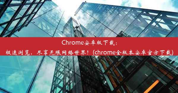 Chrome安卓版下载：极速浏览，尽享无限网络世界！(chrome全版本安卓官方下载)