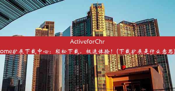 ActiveforChrome扩展下载中心：轻松下载，极速体验！(下载扩展是什么意思)