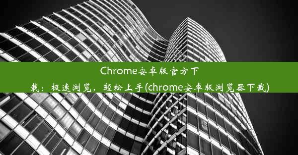 Chrome安卓版官方下载：极速浏览，轻松上手(chrome安卓版浏览器下载)