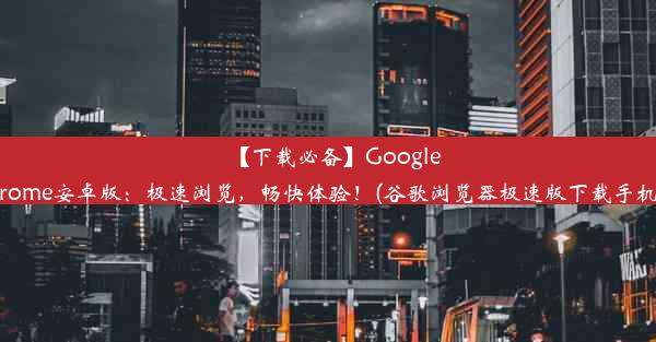 【下载必备】GoogleChrome安卓版：极速浏览，畅快体验！(谷歌浏览器极速版下载手机版)