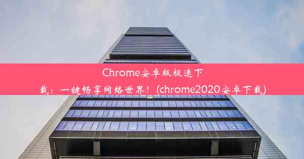 Chrome安卓版极速下载：一键畅享网络世界！(chrome2020安卓下载)