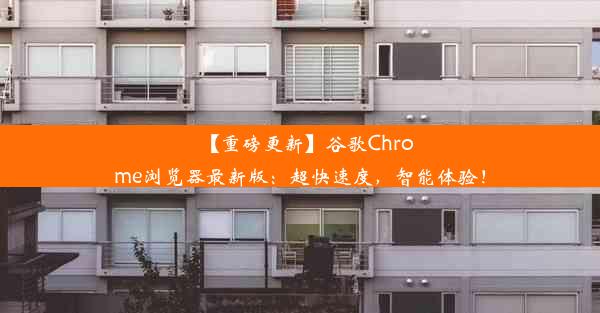 【重磅更新】谷歌Chrome浏览器最新版：超快速度，智能体验！