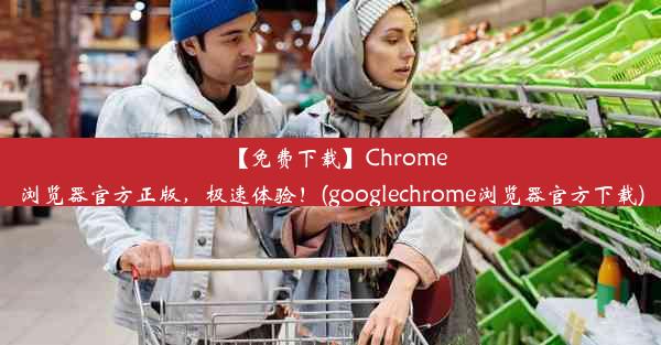 【免费下载】Chrome浏览器官方正版，极速体验！(googlechrome浏览器官方下载)