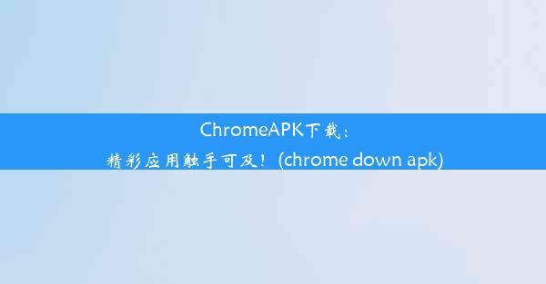 ChromeAPK下载：精彩应用触手可及！(chrome down apk)