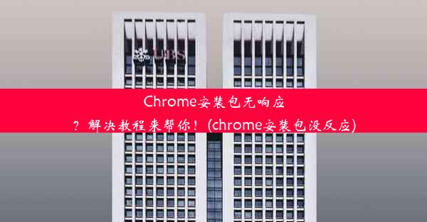 Chrome安装包无响应？解决教程来帮你！(chrome安装包没反应)