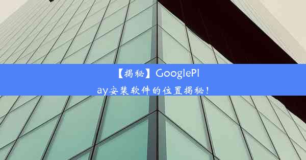 【揭秘】GooglePlay安装软件的位置揭秘！