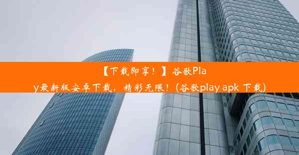 【下载即享！】谷歌Play最新版安卓下载，精彩无限！(谷歌play apk 下载)